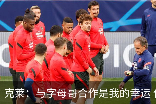 克莱：与字母哥合作是我的幸运 他的努力能激励全队