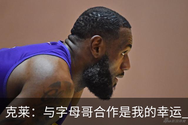 克莱：与字母哥合作是我的幸运 他的努力能激励全队