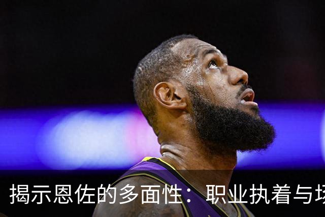 揭示恩佐的多面性：职业执着与场上场下的人格特征