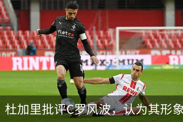 杜加里批评C罗风波，认为其形象受损