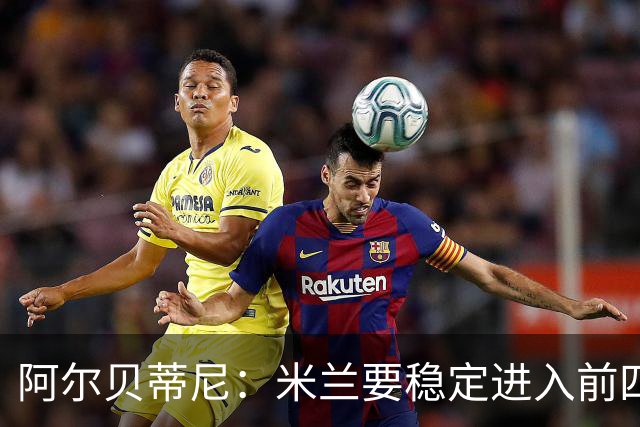 阿尔贝蒂尼：米兰要稳定进入前四，追求更高目标